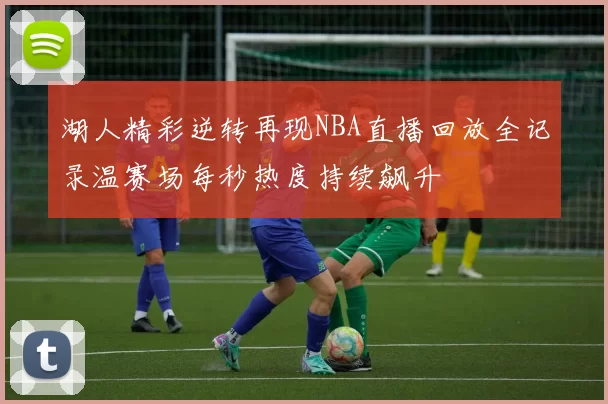 湖人精彩逆转再现NBA直播回放全记录温赛场每秒热度持续飙升