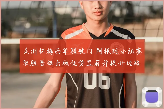 美洲杯梅西单骑破门 阿根廷小组赛取胜晋级出线优势显著并提升边路进攻