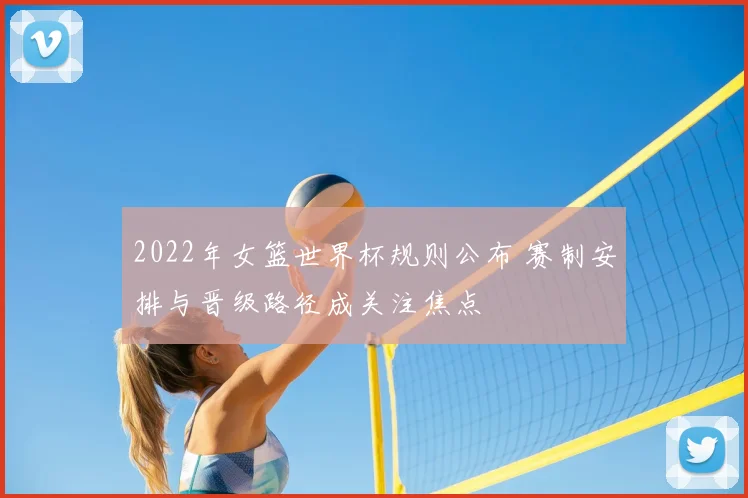 2022年女篮世界杯规则公布 赛制安排与晋级路径成关注焦点