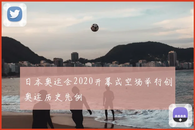 日本奥运会2020开幕式空场举行创奥运历史先例