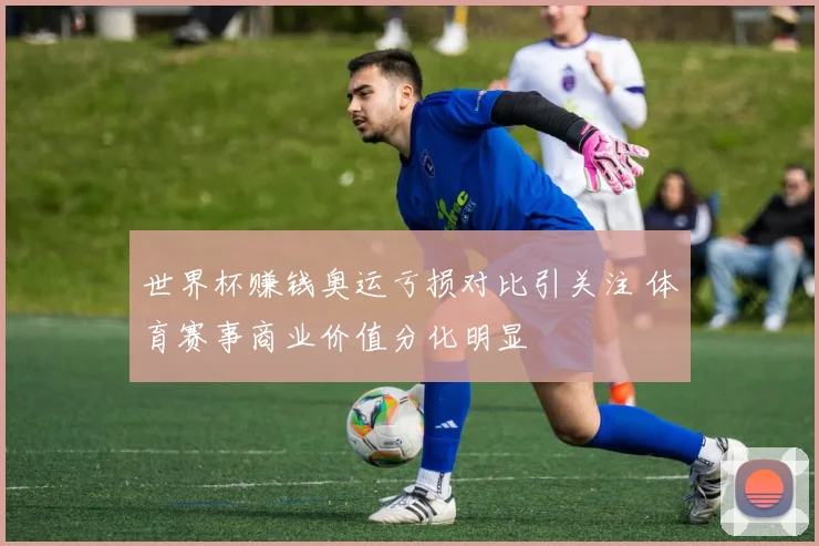 世界杯赚钱奥运亏损对比引关注 体育赛事商业价值分化明显