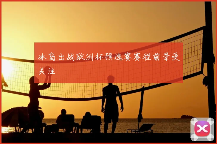 冰岛出战欧洲杯预选赛赛程前景受关注