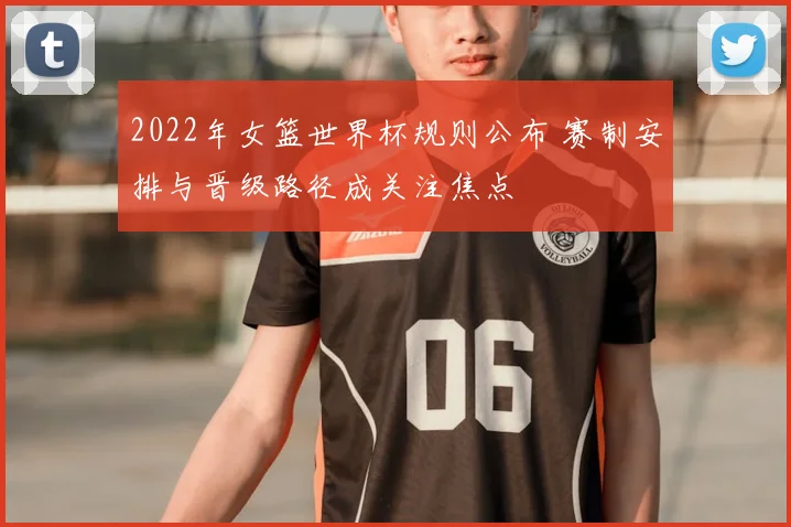 2022年女篮世界杯规则公布 赛制安排与晋级路径成关注焦点