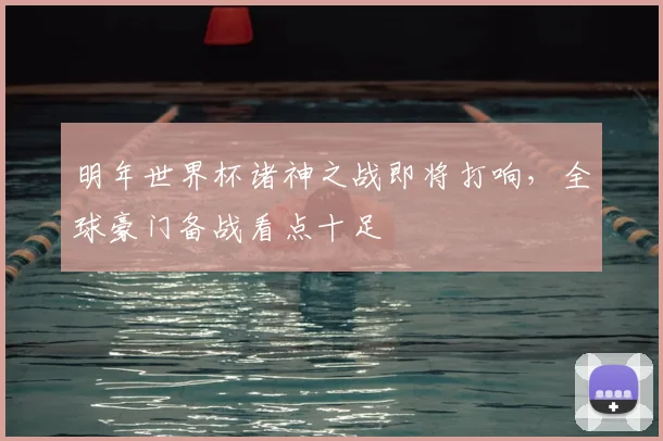 明年世界杯诸神之战即将打响，全球豪门备战看点十足