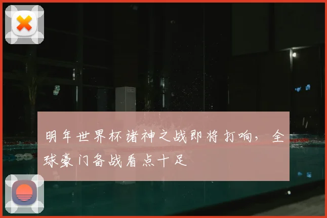 明年世界杯诸神之战即将打响,全球豪门备战看点十足