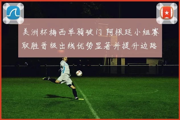 美洲杯梅西单骑破门 阿根廷小组赛取胜晋级出线优势显著并提升边路进攻