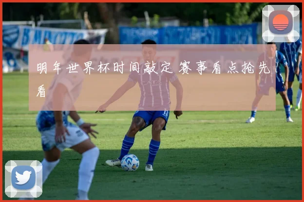 明年世界杯时间敲定 赛事看点抢先看