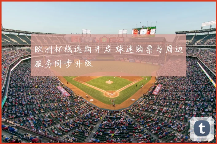 欧洲杯线选购开启 球迷购票与周边服务同步升级
