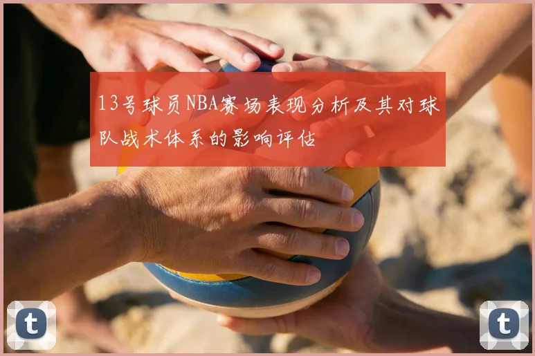 13号球员NBA赛场表现分析及其对球队战术体系的影响评估