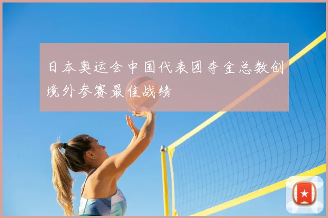 日本奥运会中国代表团夺金总数创境外参赛最佳战绩